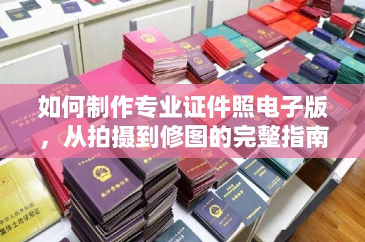 千阳如何制作专业证件照电子版，从拍摄到修图的完整指南